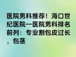 医院男科推荐！海口幸福医院—医院男科排名前列：专业割包皮过长，包茎