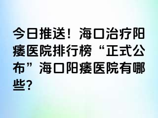 今日推送！海口治疗阳痿医院排行榜“正式公布”海口阳痿医院有哪些？