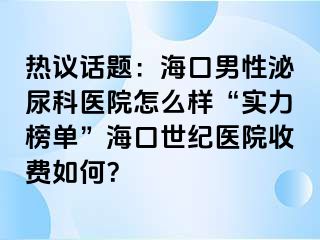 热议话题：海口男性泌尿科医院怎么样“实力榜单”海口幸福医院收费如何？