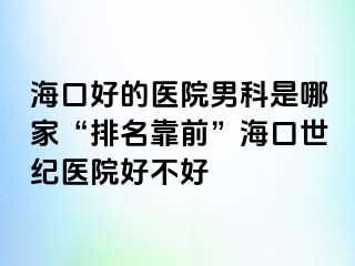 海口好的医院男科是哪家“排名靠前”海口幸福医院好不好