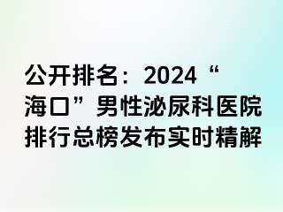 公开排名：2024“海口”男性泌尿科医院排行总榜发布实时精解