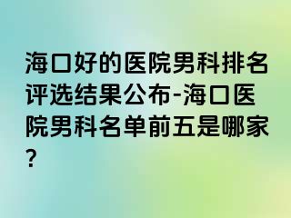 海口好的医院男科排名评选结果公布-海口医院男科名单前五是哪家？