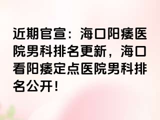 近期官宣：海口阳痿医院男科排名更新，海口看阳痿定点医院男科排名公开！