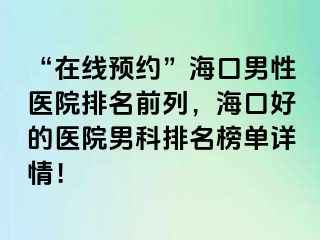 “在线预约”海口男性医院排名前列，海口好的医院男科排名榜单详情！