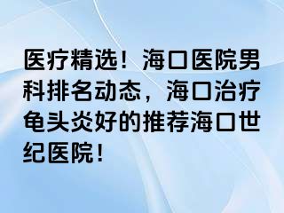 医疗精选！海口医院男科排名动态，海口治疗龟头炎好的推荐海口幸福医院！