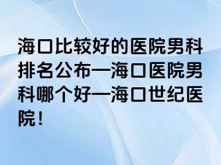 海口比较好的医院男科排名公布—海口医院男科哪个好—海口幸福医院！