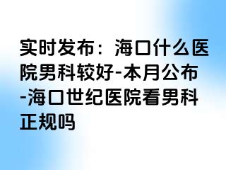 实时发布：海口什么医院男科较好-本月公布-海口幸福医院看男科正规吗