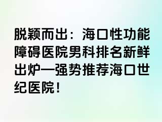 脱颖而出：海口性功能障碍医院男科排名新鲜出炉—强势推荐海口幸福医院！