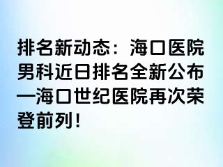 排名新动态：海口医院男科近日排名全新公布—海口幸福医院再次荣登前列！