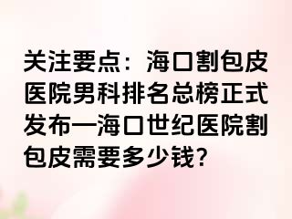 关注要点：海口割包皮医院男科排名总榜正式发布—海口幸福医院割包皮需要多少钱？