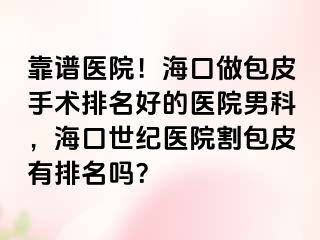 靠谱医院！海口做包皮手术排名好的医院男科，海口幸福医院割包皮有排名吗？