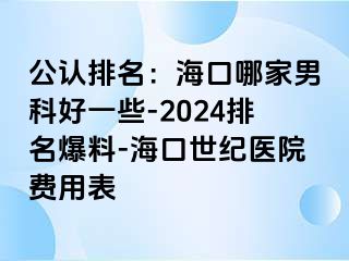 公认排名：海口哪家男科好一些-2024排名爆料-海口幸福医院费用表