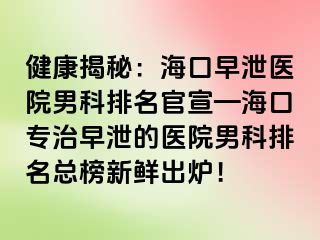 健康揭秘：海口早泄医院男科排名官宣—海口专治早泄的医院男科排名总榜新鲜出炉！