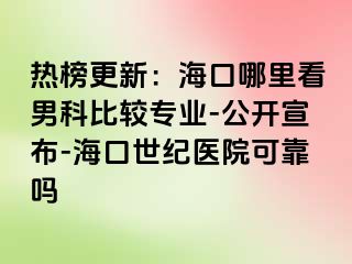 热榜更新：海口哪里看男科比较专业-公开宣布-海口幸福医院可靠吗