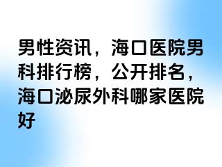 男性资讯，海口医院男科排行榜，公开排名，海口泌尿外科哪家医院好