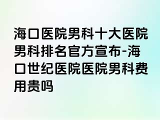 海口医院男科十大医院男科排名官方宣布-海口幸福医院医院男科费用贵吗