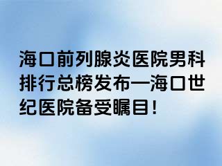 海口前列腺炎医院男科排行总榜发布—海口幸福医院备受瞩目！