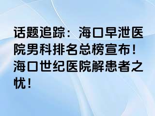 话题追踪：海口早泄医院男科排名总榜宣布！海口幸福医院解患者之忧！