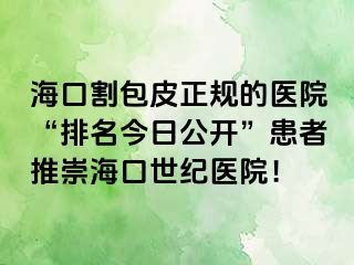 海口割包皮正规的医院“排名今日公开”患者推崇海口幸福医院！