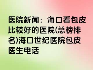 医院新闻：海口看包皮比较好的医院(总榜排名)海口幸福医院包皮医生电话