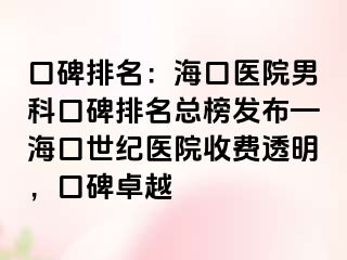 口碑排名：海口医院男科口碑排名总榜发布—海口幸福医院收费透明，口碑卓越