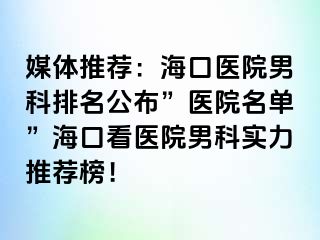 媒体推荐：海口医院男科排名公布”医院名单”海口看医院男科实力推荐榜！