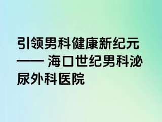 引领男科健康新纪元 —— 海口幸福男科泌尿外科医院