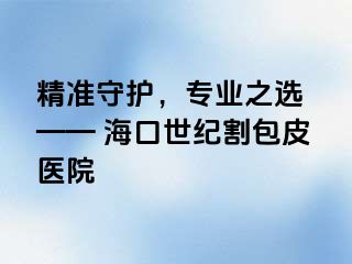 精准守护，专业之选 —— 海口幸福割包皮医院