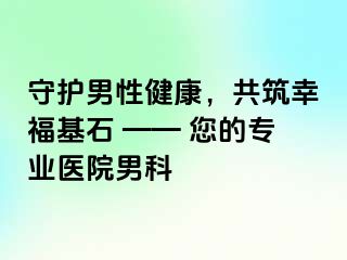 守护男性健康，共筑幸福基石 —— 您的专业医院男科