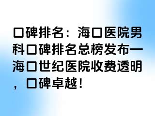 口碑排名：海口医院男科口碑排名总榜发布—海口幸福医院收费透明，口碑卓越！