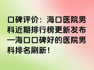 口碑评价：海口医院男科近期排行榜更新发布—海口口碑好的医院男科排名刷新！