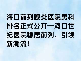 海口前列腺炎医院男科排名正式公开—海口幸福医院稳居前列，引领新潮流！