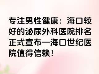 专注男性健康：海口较好的泌尿外科医院排名正式宣布—海口幸福医院值得信赖！