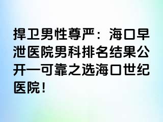 捍卫男性尊严：海口早泄医院男科排名结果公开—可靠之选海口幸福医院！