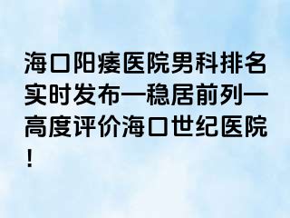 海口阳痿医院男科排名实时发布—稳居前列—高度评价海口幸福医院！