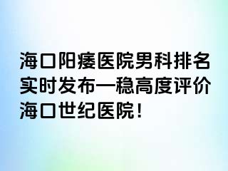 海口阳痿医院男科排名实时发布—稳高度评价海口幸福医院！