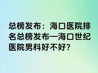 总榜发布：海口医院排名总榜发布—海口幸福医院男科好不好？