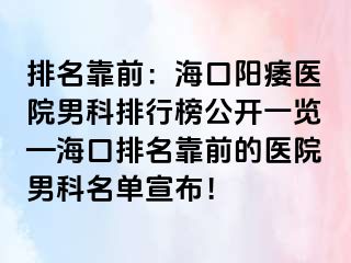 排名靠前：海口阳痿医院男科排行榜公开一览—海口排名靠前的医院男科名单宣布！