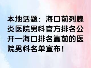 本地话题：海口前列腺炎医院男科官方排名公开—海口排名靠前的医院男科名单宣布！