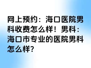 网上预约：海口医院男科收费怎么样！男科：海口市专业的医院男科怎么样？