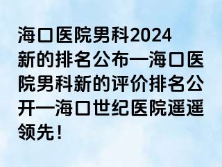 海口医院男科2024新的排名公布—海口医院男科新的评价排名公开—海口幸福医院遥遥领先！