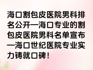 海口割包皮医院男科排名公开—海口专业的割包皮医院男科名单宣布—海口幸福医院专业实力铸就口碑！