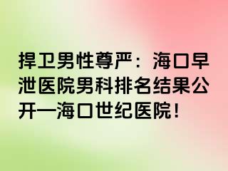 捍卫男性尊严：海口早泄医院男科排名结果公开—海口幸福医院！