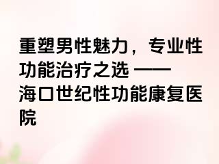 重塑男性魅力，专业性功能治疗之选 —— 海口幸福性功能康复医院