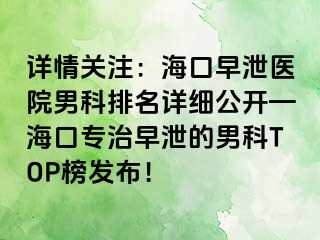 详情关注：海口早泄医院男科排名详细公开—海口专治早泄的男科TOP榜发布！