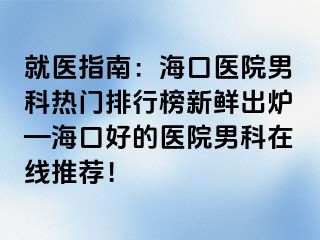 就医指南：海口医院男科热门排行榜新鲜出炉—海口好的医院男科在线推荐！