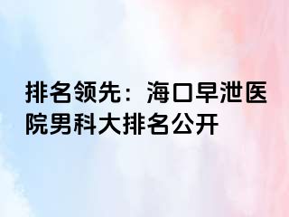 排名领先：海口早泄医院男科大排名公开