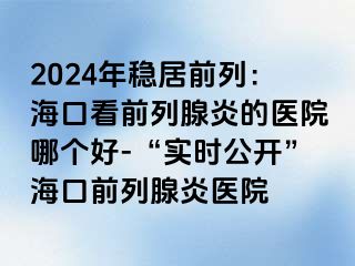 2024年稳居前列：海口看前列腺炎的医院哪个好-“实时公开”海口前列腺炎医院