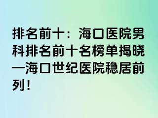 排名前十：海口医院男科排名前十名榜单揭晓—海口幸福医院稳居前列！