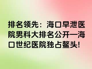 排名领先：海口早泄医院男科大排名公开—海口幸福医院独占鳌头!